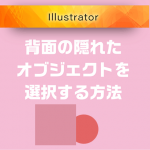 【Illustrator】重なった背面の隠れたオブジェクトを選択する方法