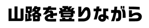 山路を登りながら